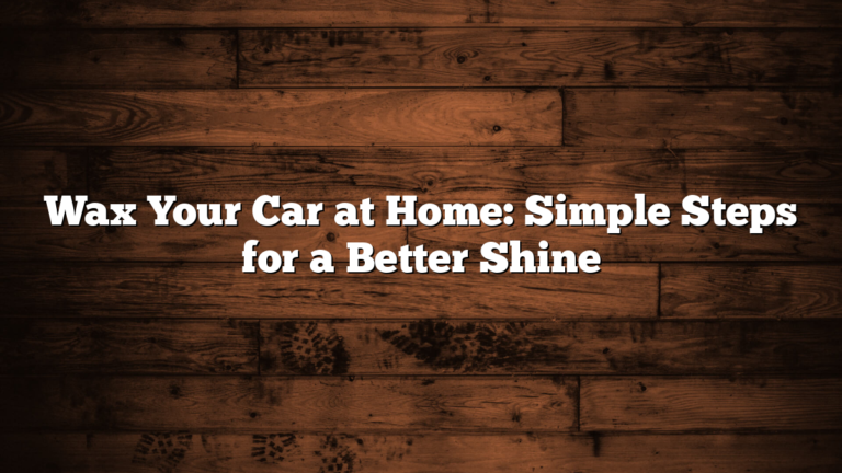 Wax Your Car at Home: Simple Steps for a Better Shine