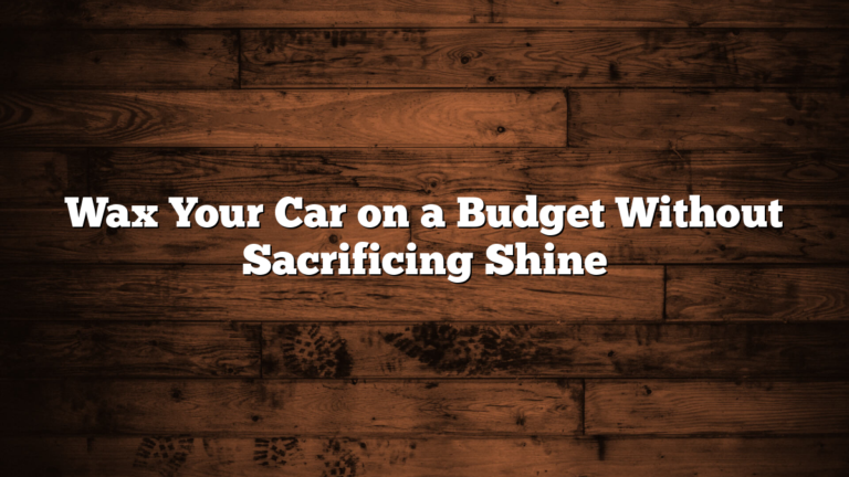 Wax Your Car on a Budget Without Sacrificing Shine