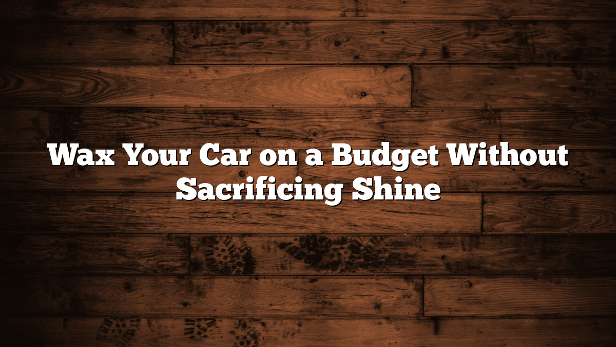 Wax Your Car on a Budget Without Sacrificing Shine