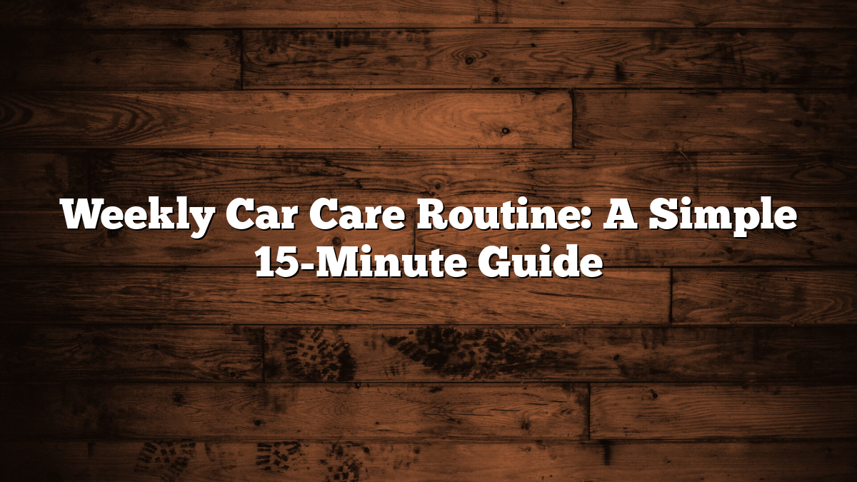 Weekly Car Care Routine: A Simple 15-Minute Guide