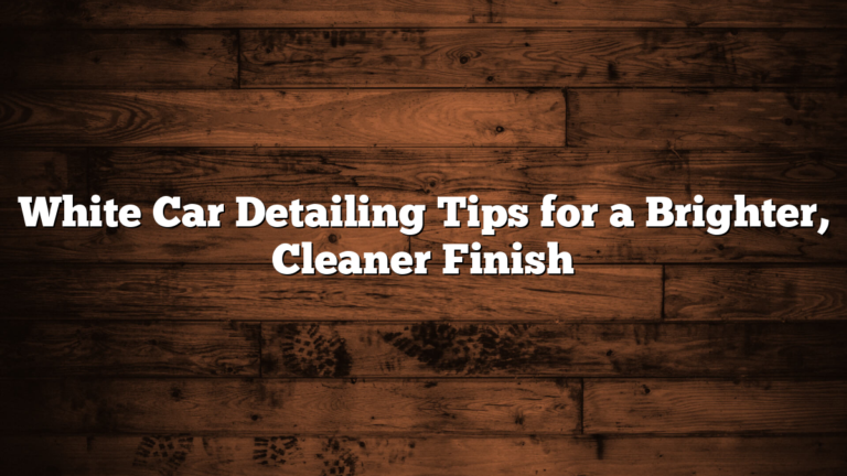 White Car Detailing Tips for a Brighter, Cleaner Finish