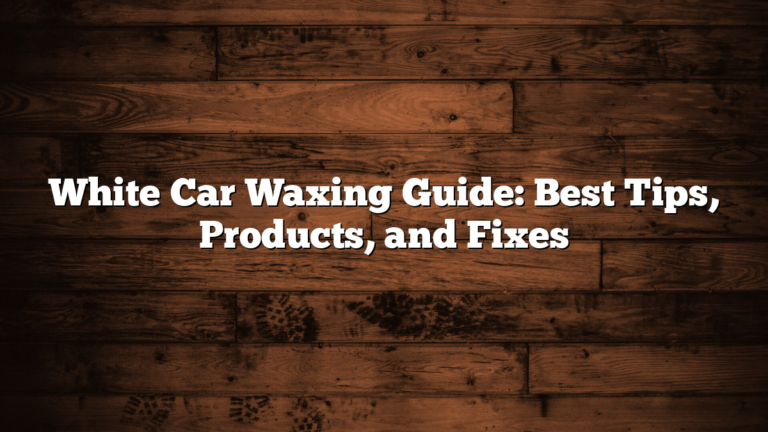 White Car Waxing Guide: Best Tips, Products, and Fixes