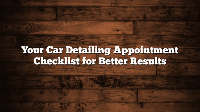 Your Car Detailing Appointment Checklist for Better Results
